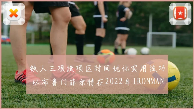 铁人三项换项区时间优化实用技巧 以布鲁门菲尔特在2022年IRONMAN世锦赛表现为例