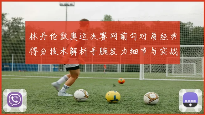 林丹伦敦奥运决赛网前勾对角经典得分技术解析手腕发力细节与实战价值