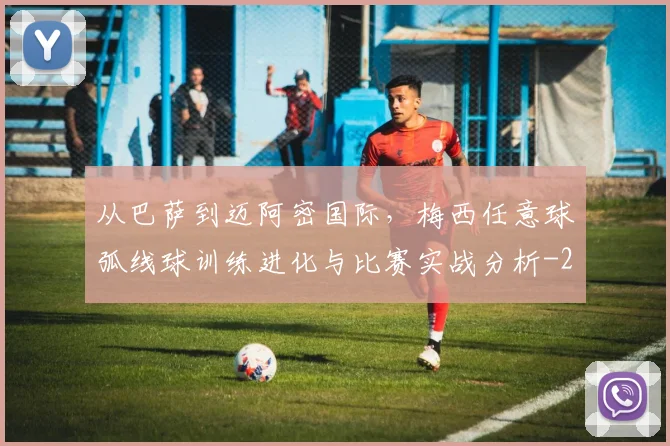 从巴萨到迈阿密国际,梅西任意球弧线球训练进化与比赛实战分析