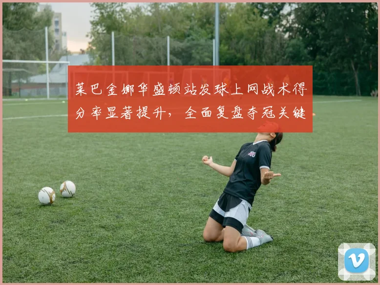 莱巴金娜华盛顿站发球上网战术得分率显著提升，全面复盘夺冠关键细节