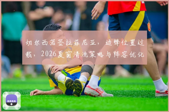 切尔西若签拉菲尼亚，边锋位置过载，2026夏窗清洗策略与阵容优化前瞻