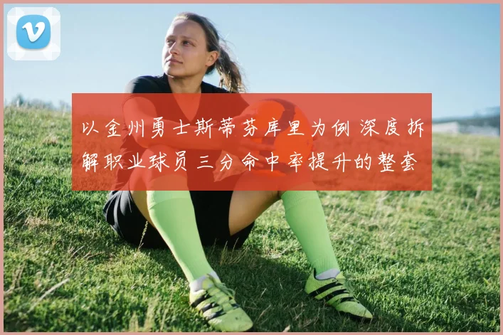 以金州勇士斯蒂芬库里为例 深度拆解职业球员三分命中率提升的整套训练计划