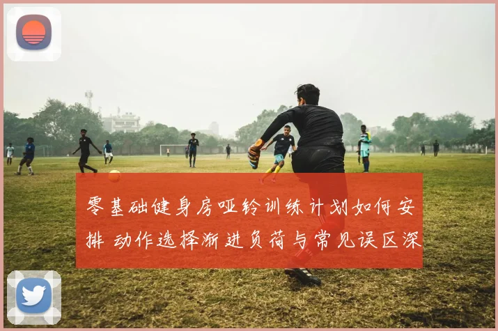 零基础健身房哑铃训练计划如何安排 动作选择渐进负荷与常见误区深度解析