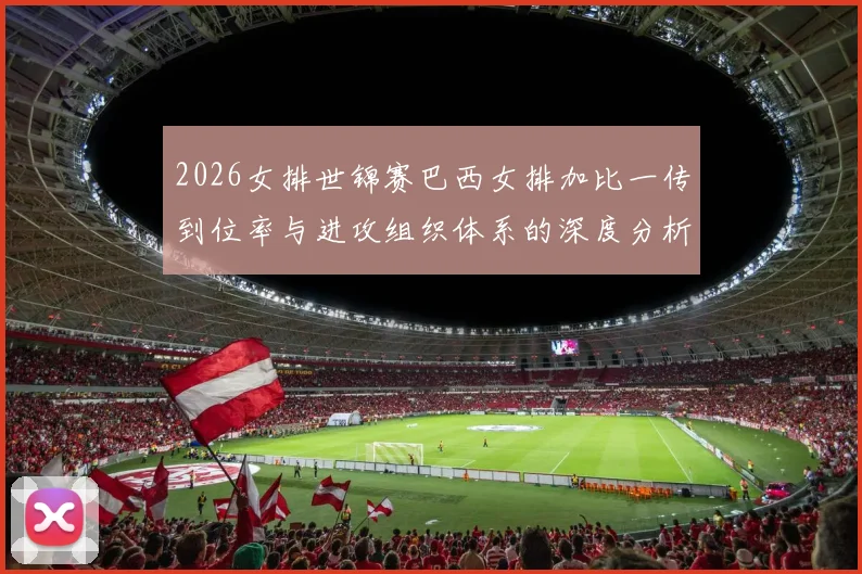 2026女排世锦赛巴西女排加比一传到位率与进攻组织体系的深度分析